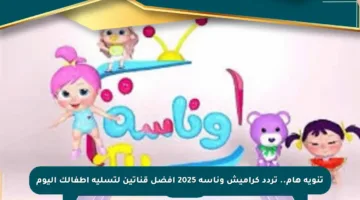تنويه هام.. تردد كراميش وناسة 2025 أفضل قناتين لتسلية أطفالك اليوم